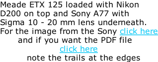 Meade ETX 125 loaded with Nikon D200 on top and Sony A77 with Sigma 10 - 20 mm lens underneath. For the image from the Sony click here       and if you want the PDF file                     click here          note the trails at the edges